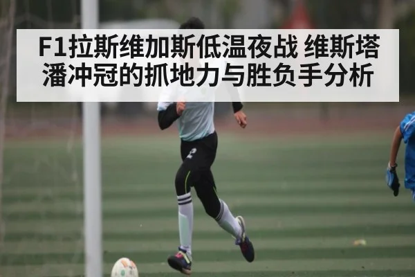 F1拉斯维加斯低温夜战 维斯塔潘冲冠的抓地力与胜负手分析
