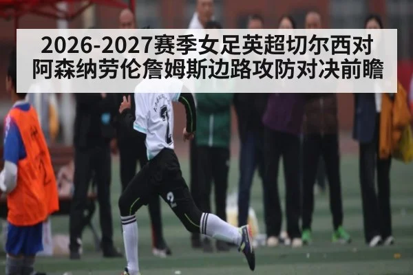 2026-2027赛季女足英超切尔西对阿森纳劳伦詹姆斯边路攻防对决前瞻
