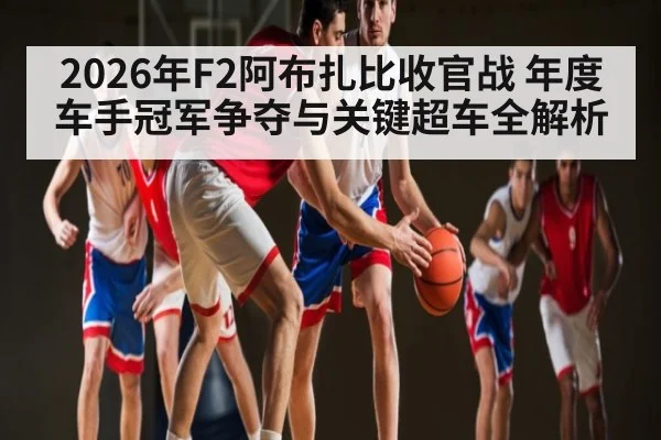 2026年F2阿布扎比收官战 年度车手冠军争夺与关键超车全解析