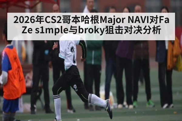 2026年CS2哥本哈根Major NAVI对FaZe s1mple与broky狙击对决分析
