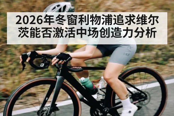 2026年冬窗利物浦追求维尔茨能否激活中场创造力分析