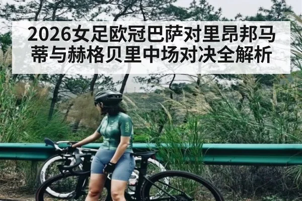 2026女足欧冠巴萨对里昂邦马蒂与赫格贝里中场对决全解析